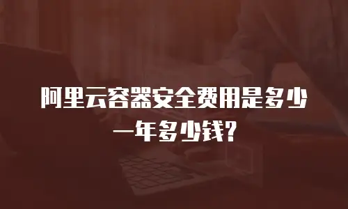 阿里云容器安全费用是多少一年多少钱？