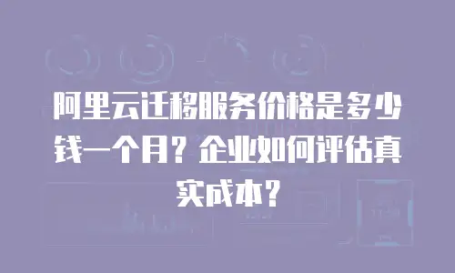 阿里云迁移服务价格是多少钱一个月？企业如何评估真实成本？