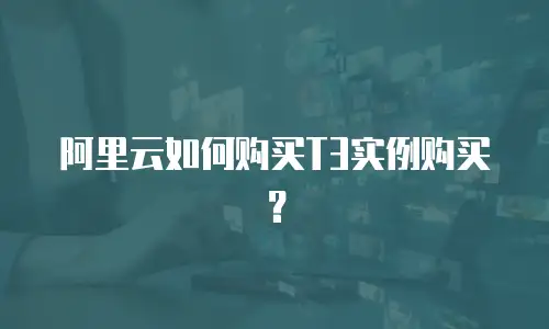 阿里云如何购买T3实例购买？