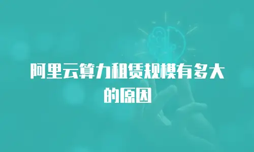 阿里云算力租赁规模有多大的原因