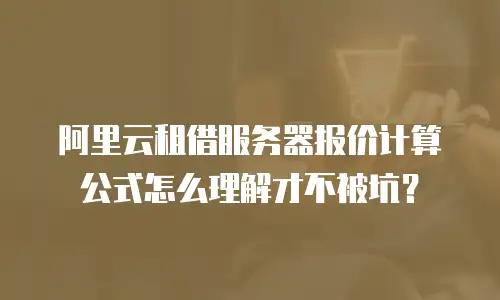 阿里云租借服务器报价计算公式怎么理解才不被坑？