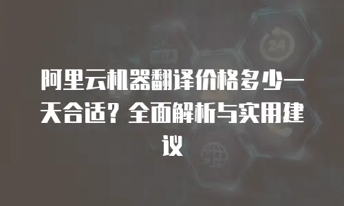 阿里云机器翻译价格多少一天合适？全面解析与实用建议