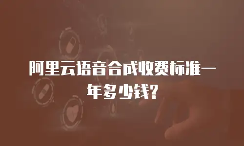 阿里云语音合成收费标准一年多少钱？