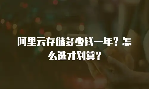 阿里云存储多少钱一年？怎么选才划算？