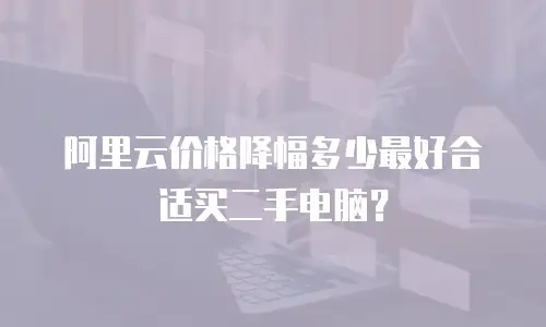 阿里云价格降幅多少最好合适买二手电脑？