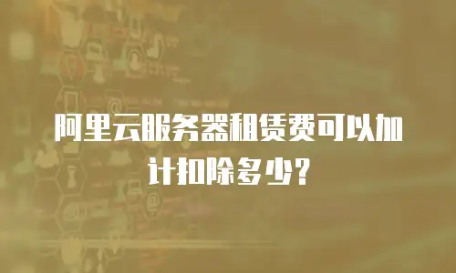 阿里云服务器租赁费可以加计扣除多少？