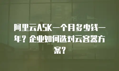 阿里云ASK一个月多少钱一年？企业如何选对云容器方案？