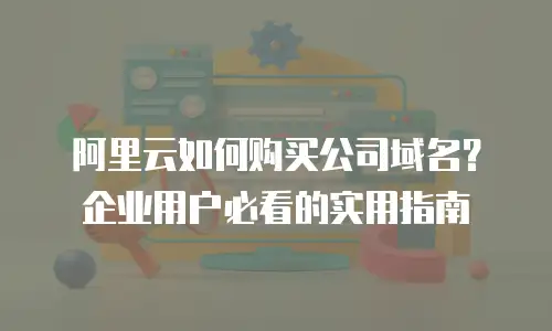 阿里云如何购买公司域名？企业用户必看的实用指南