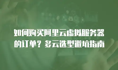 如何购买阿里云虚拟服务器的订单？多云选型避坑指南