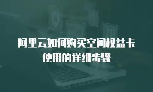 阿里云如何购买空间权益卡使用的详细步骤