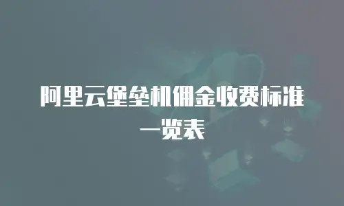 阿里云堡垒机佣金收费标准一览表