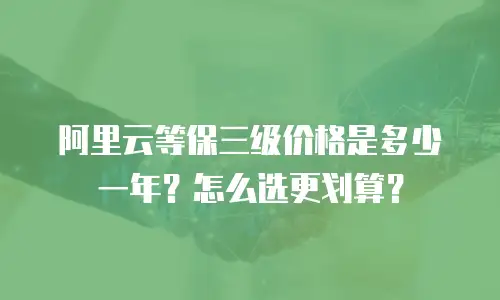 阿里云等保三级价格是多少一年？怎么选更划算？