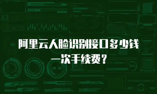 阿里云人脸识别接口多少钱一次手续费？