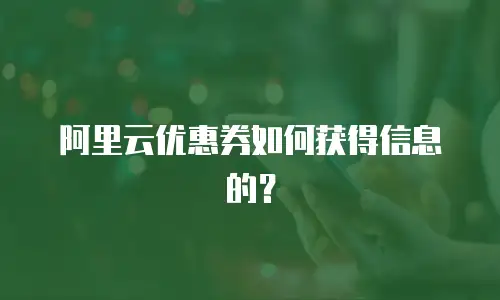 阿里云优惠券如何获得信息的？