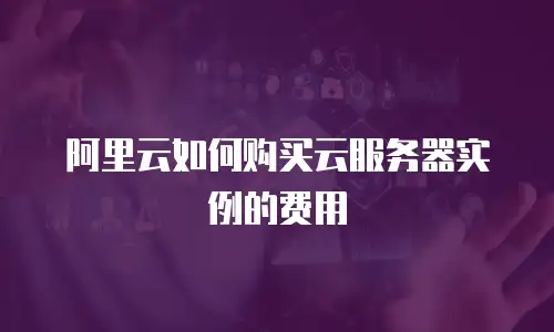 阿里云如何购买云服务器实例的费用