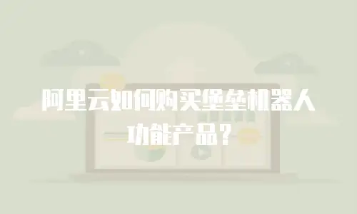 阿里云如何购买堡垒机器人功能产品？