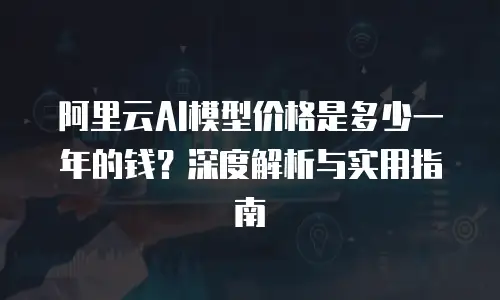 阿里云AI模型价格是多少一年的钱？深度解析与实用指南