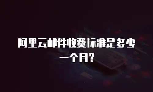 阿里云邮件收费标准是多少一个月？