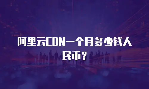 阿里云CDN一个月多少钱人民币？