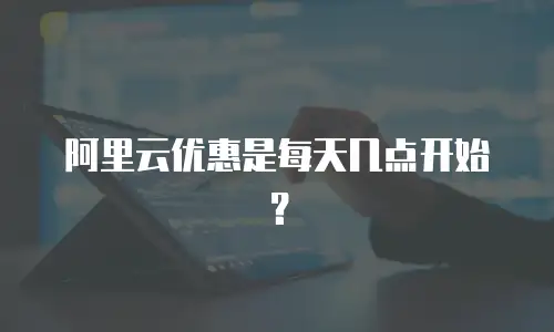 阿里云优惠是每天几点开始？
