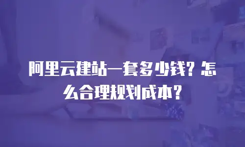 阿里云建站一套多少钱？怎么合理规划成本？