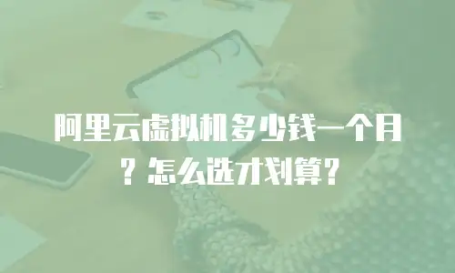 阿里云虚拟机多少钱一个月？怎么选才划算？