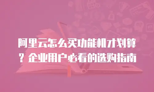 阿里云怎么买功能机才划算？企业用户必看的选购指南