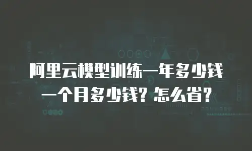 阿里云模型训练一年多少钱一个月多少钱？怎么省？