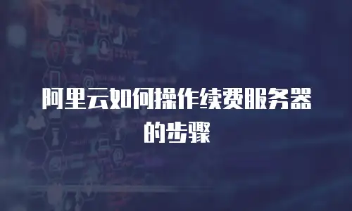 阿里云如何操作续费服务器的步骤