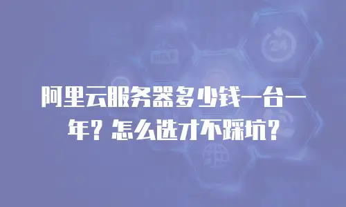 阿里云服务器多少钱一台一年？怎么选才不踩坑？