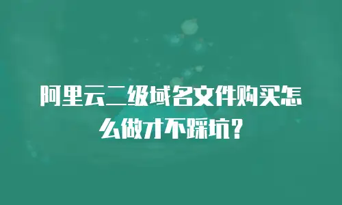 阿里云二级域名文件购买怎么做才不踩坑？