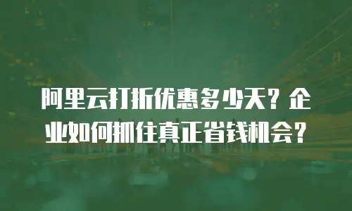 阿里云打折优惠多少天？企业如何抓住真正省钱机会？