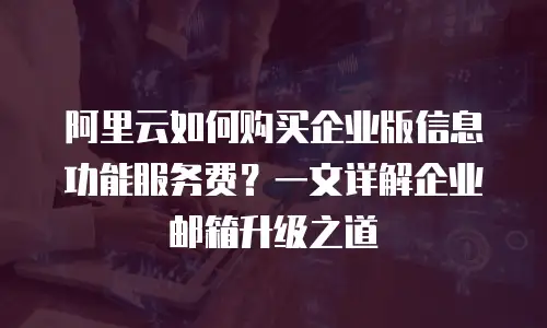 阿里云如何购买企业版信息功能服务费？一文详解企业邮箱升级之道