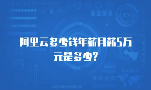阿里云多少钱年薪月薪5万元是多少？