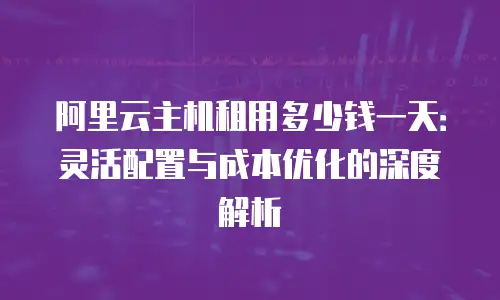阿里云主机租用多少钱一天：灵活配置与成本优化的深度解析