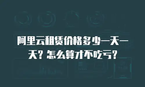 阿里云租赁价格多少一天一天？怎么算才不吃亏？
