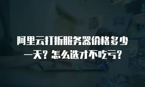 阿里云打折服务器价格多少一天？怎么选才不吃亏？