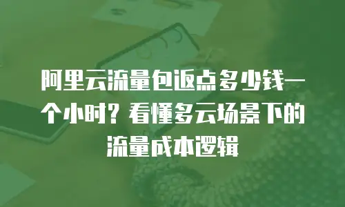 阿里云流量包返点多少钱一个小时？看懂多云场景下的流量成本逻辑