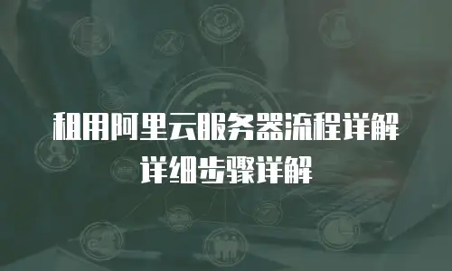 租用阿里云服务器流程详解详细步骤详解