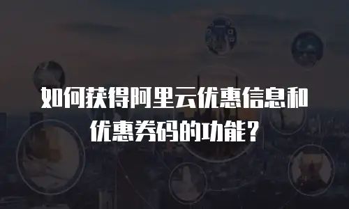 如何获得阿里云优惠信息和优惠券码的功能？