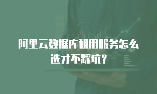 阿里云数据库租用服务怎么选才不踩坑？