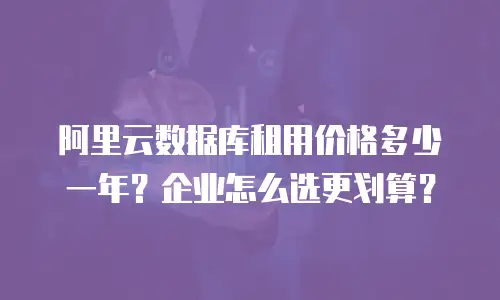 阿里云数据库租用价格多少一年？企业怎么选更划算？