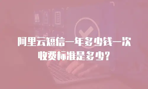 阿里云短信一年多少钱一次收费标准是多少？