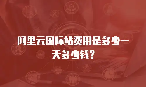 阿里云国际站费用是多少一天多少钱？