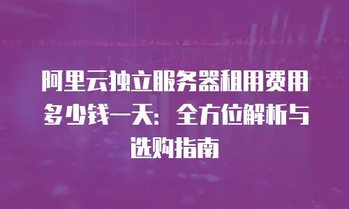 阿里云独立服务器租用费用多少钱一天：全方位解析与选购指南