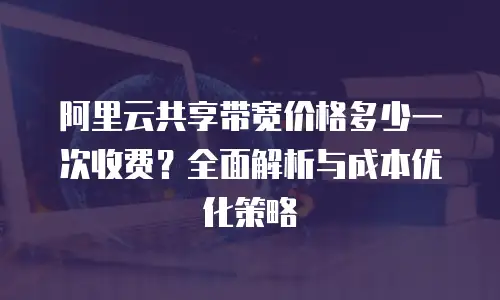 阿里云共享带宽价格多少一次收费？全面解析与成本优化策略