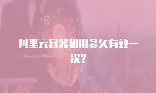 阿里云容器租用多久有效一次？