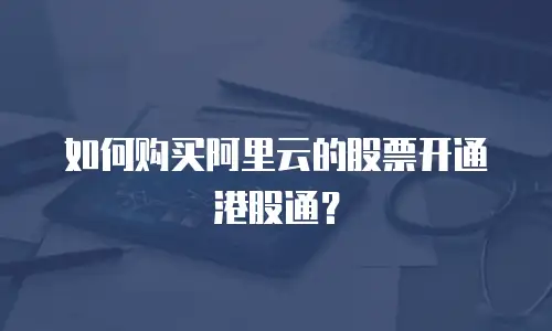如何购买阿里云的股票开通港股通？