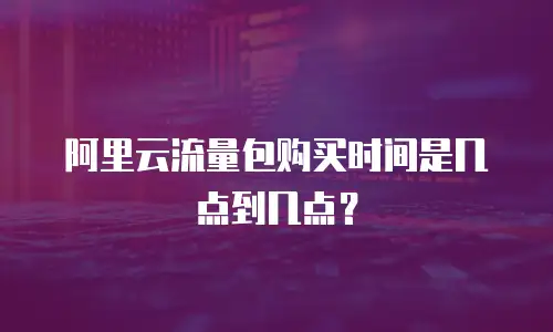 阿里云流量包购买时间是几点到几点？