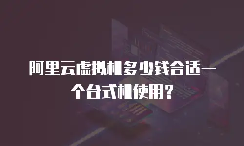 阿里云虚拟机多少钱合适一个台式机使用？
